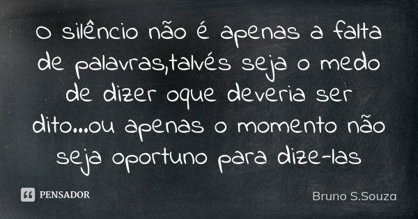 O silêncio não é apenas a falta de palavras,talvés seja o medo de dizer oque deveria ser dito...ou apenas o momento não seja oportuno para dize-las... Frase de Bruno S.Souza.