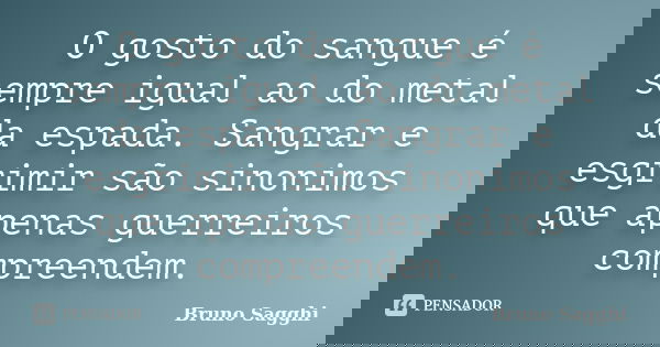 O gosto do sangue é sempre igual ao do metal da espada. Sangrar e esgrimir são sinonimos que apenas guerreiros compreendem.... Frase de Bruno Sagghi.