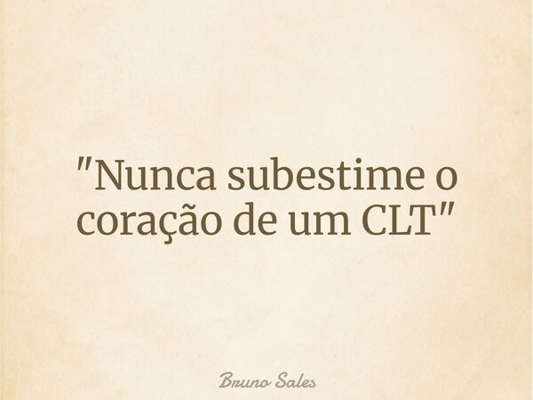 "Nunca subestime o coração de um CLT"... Frase de Bruno Sales.