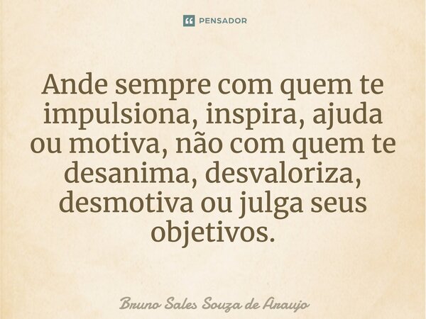 ⁠Ande sempre com quem te impulsiona, inspira, ajuda ou motiva, não com quem te desanima, desvaloriza, desmotiva ou julga seus objetivos.... Frase de Bruno Sales Souza de Araujo.
