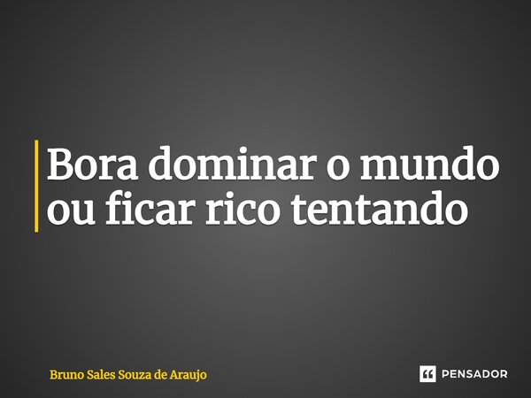 ⁠Bora dominar o mundo ou ficar rico tentando... Frase de Bruno Sales Souza de Araujo.