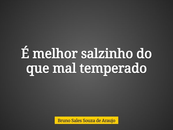 É melhor salzinho do que mal temperado... Frase de Bruno Sales Souza de Araujo.