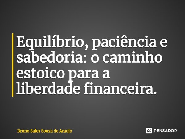 ⁠Equilíbrio, paciência e sabedoria: o caminho estoico para a liberdade financeira.... Frase de Bruno Sales Souza de Araujo.