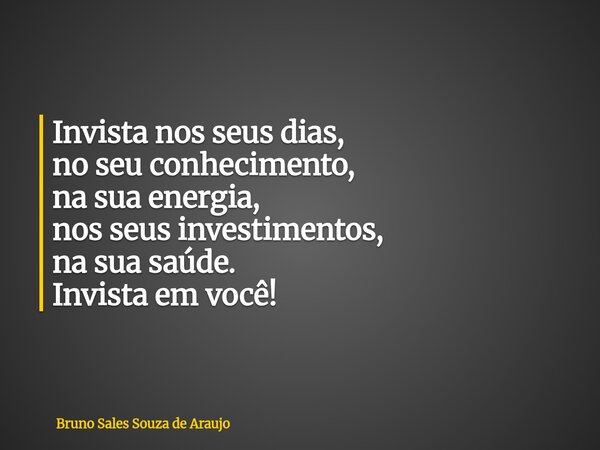 Invista nos seus dias, no seu conhecimento, na sua energia, nos seus investimentos, na sua saúde. Invista em você!... Frase de Bruno Sales Souza de Araujo.