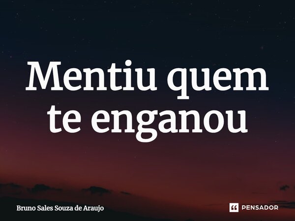 ⁠Mentiu quem te enganou... Frase de Bruno Sales Souza de Araujo.