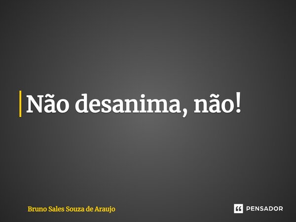 Não desanima, não!... Frase de Bruno Sales Souza de Araujo.