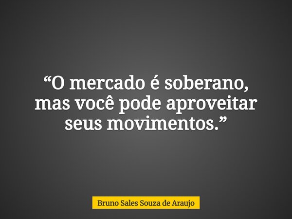 “O mercado é soberano, mas você pode aproveitar seus movimentos.”... Frase de Bruno Sales Souza de Araujo.