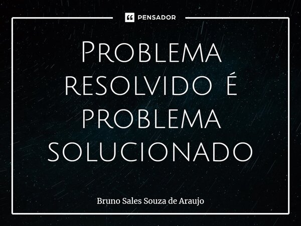 Problema resolvido é problema solucionado... Frase de Bruno Sales Souza de Araujo.