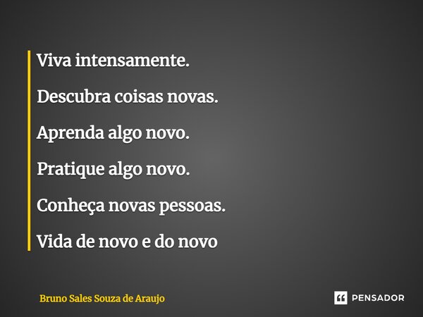 ⁠Viva intensamente. Descubra coisas novas. Aprenda algo novo. Pratique algo novo. Conheça novas pessoas. Vida de novo e do novo... Frase de Bruno Sales Souza de Araujo.