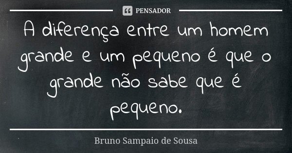A diferença entre um homem grande e um pequeno é que o grande não sabe que é pequeno.... Frase de Bruno Sampaio de Sousa.