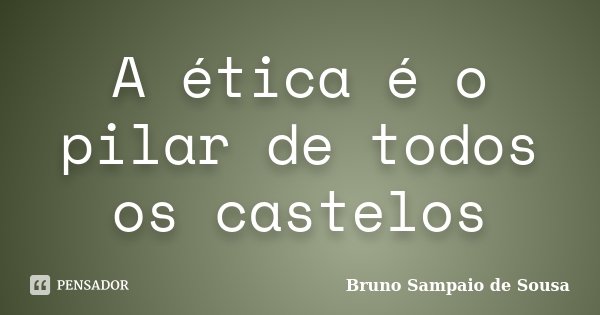 A ética é o pilar de todos os castelos... Frase de Bruno Sampaio de Sousa.