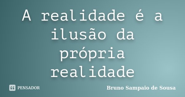 A realidade é a ilusão da própria realidade... Frase de Bruno Sampaio de Sousa.