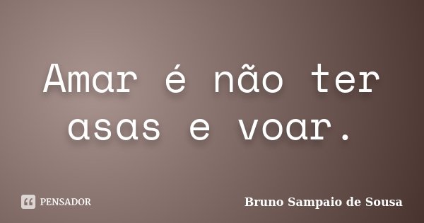 Amar é não ter asas e voar.... Frase de Bruno Sampaio de Sousa.