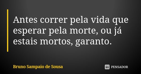 Antes correr pela vida que esperar pela morte, ou já estais mortos, garanto.... Frase de Bruno Sampaio de Sousa.
