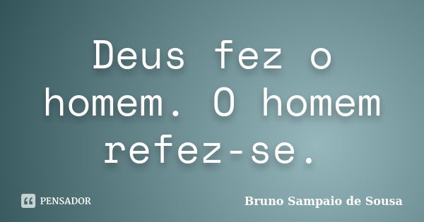 Deus fez o homem. O homem refez-se.... Frase de Bruno Sampaio de Sousa.