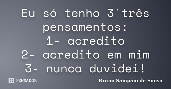 Eu só tenho 3´três pensamentos: 1- acredito 2- acredito em mim 3- nunca duvidei!... Frase de Bruno Sampaio de Sousa.