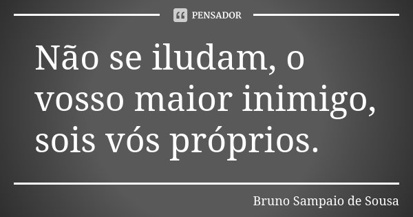 Não se iludam, o vosso maior inimigo, sois vós próprios.... Frase de Bruno Sampaio de Sousa.