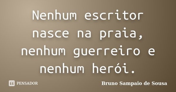 Nenhum escritor nasce na praia, nenhum guerreiro e nenhum herói.... Frase de Bruno Sampaio de Sousa.