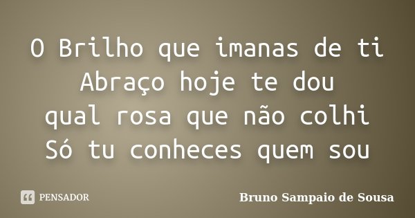 O Brilho que imanas de ti Abraço hoje te dou qual rosa que não colhi Só tu conheces quem sou... Frase de Bruno Sampaio de Sousa.