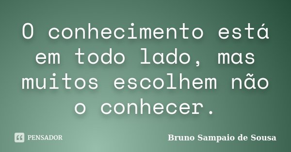 O conhecimento está em todo lado, mas muitos escolhem não o conhecer.... Frase de Bruno Sampaio de Sousa.