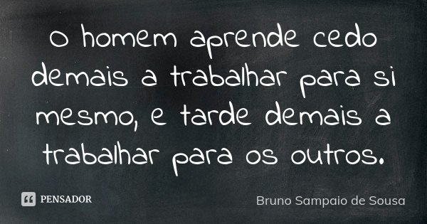 O homem aprende cedo demais a trabalhar para si mesmo, e tarde demais a trabalhar para os outros.... Frase de Bruno Sampaio de Sousa.
