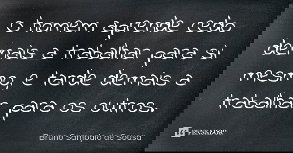 O homem aprende cedo demais a trabalhar para si mesmo, e tarde demais a trabalhar para os outros.... Frase de Bruno Sampaio de Sousa.