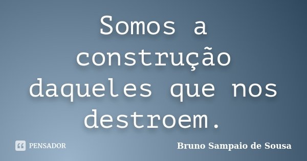 Somos a construção daqueles que nos destroem.... Frase de Bruno Sampaio de Sousa.