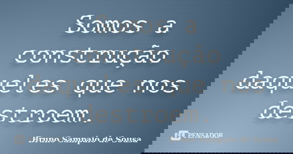 Somos a construção daqueles que nos destroem.... Frase de Bruno Sampaio de Sousa.