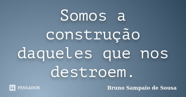 Somos a construção daqueles que nos destroem.... Frase de Bruno Sampaio de Sousa.