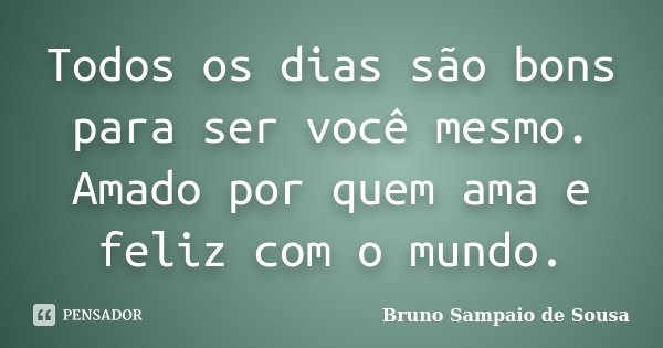 Todos os dias são bons para ser você mesmo. Amado por quem ama e feliz com o mundo.... Frase de Bruno Sampaio de Sousa.