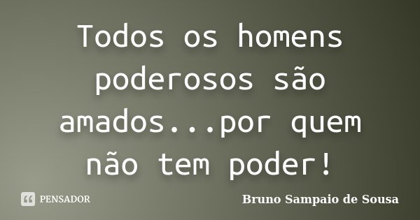 Todos os homens poderosos são amados...por quem não tem poder!... Frase de Bruno Sampaio de Sousa.