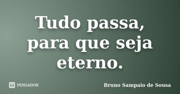 Tudo passa, para que seja eterno.... Frase de Bruno Sampaio de Sousa.