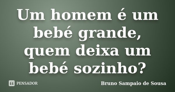 Um homem é um bebé grande, quem deixa um bebé sozinho?... Frase de Bruno Sampaio de Sousa.