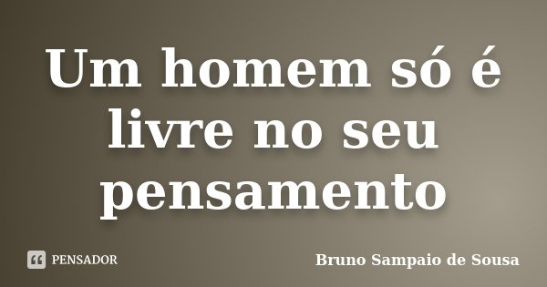 Um homem só é livre no seu pensamento... Frase de Bruno Sampaio de Sousa.