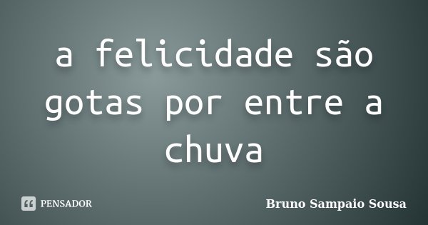 a felicidade são gotas por entre a chuva... Frase de Bruno Sampaio Sousa.