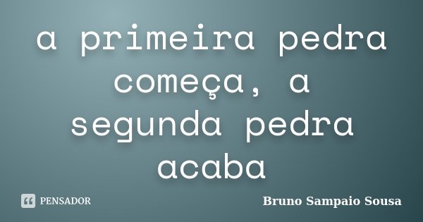 a primeira pedra começa, a segunda pedra acaba... Frase de Bruno Sampaio Sousa.