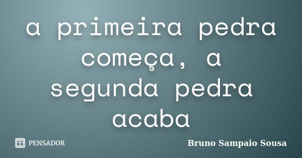 a primeira pedra começa, a segunda pedra acaba... Frase de Bruno Sampaio Sousa.