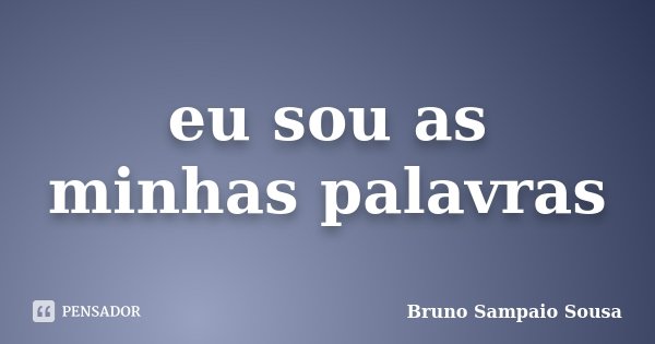 eu sou as minhas palavras... Frase de Bruno Sampaio Sousa.