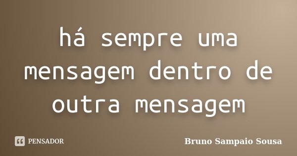 há sempre uma mensagem dentro de outra mensagem... Frase de Bruno Sampaio Sousa.