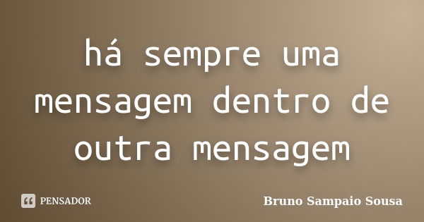 há sempre uma mensagem dentro de outra mensagem... Frase de Bruno Sampaio Sousa.