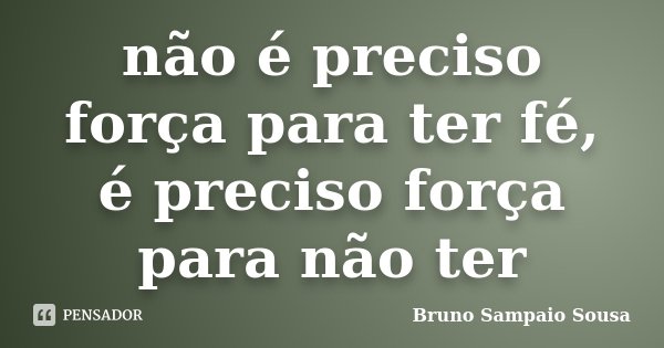 não é preciso força para ter fé, é preciso força para não ter... Frase de Bruno Sampaio Sousa.