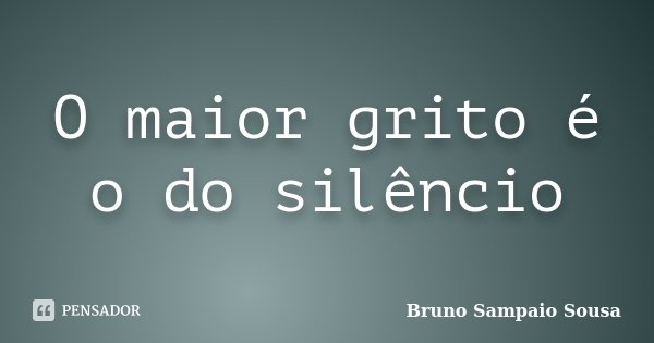O maior grito é o do silêncio... Frase de Bruno Sampaio Sousa.