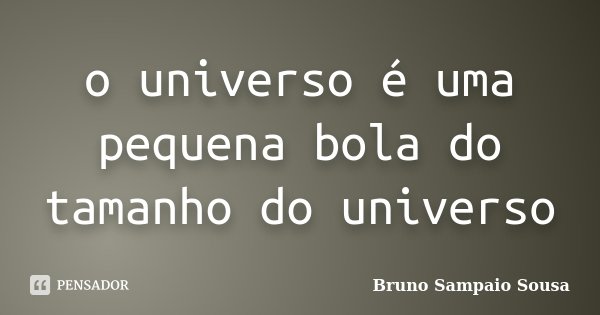 o universo é uma pequena bola do tamanho do universo... Frase de Bruno Sampaio Sousa.