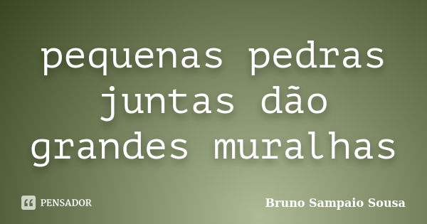 pequenas pedras juntas dão grandes muralhas... Frase de Bruno Sampaio Sousa.