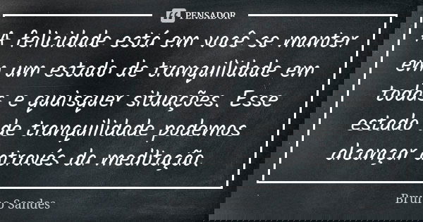 A felicidade está em você se manter em um estado de tranquilidade em todas e quaisquer situações. Esse estado de tranquilidade podemos alcançar através da medit... Frase de Bruno Sandes.