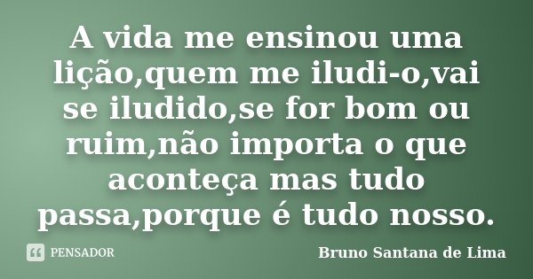 A vida me ensinou uma lição,quem me iludi-o,vai se iludido,se for bom ou ruim,não importa o que aconteça mas tudo passa,porque é tudo nosso.... Frase de Bruno Santana de Lima.