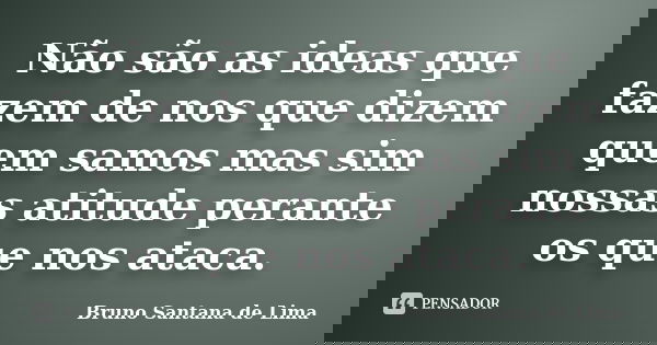 Não são as ideas que fazem de nos que dizem quem samos mas sim nossas atitude perante os que nos ataca.... Frase de Bruno Santana de Lima.