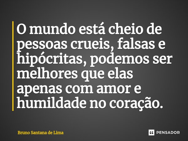 ⁠O mundo está cheio de pessoas crueis, falsas e hipócritas, podemos ser melhores que elas apenas com amor e humildade no coração.... Frase de Bruno Santana de Lima.