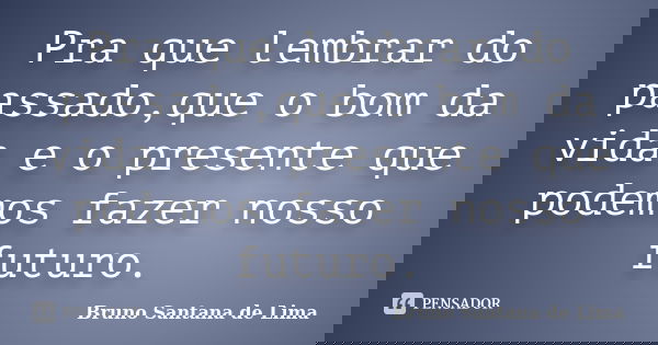 Pra que lembrar do passado,que o bom da vida e o presente que podemos fazer nosso futuro.... Frase de Bruno Santana de Lima.