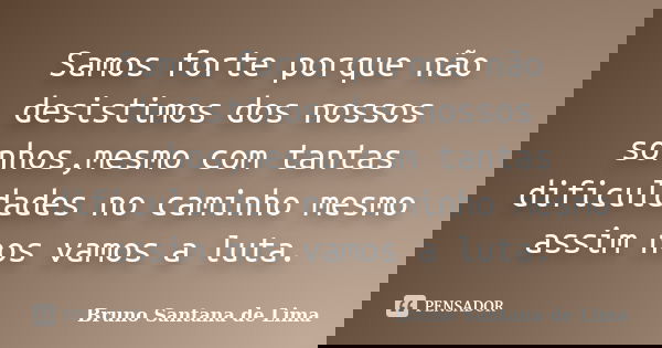 Samos forte porque não desistimos dos nossos sonhos,mesmo com tantas dificuldades no caminho mesmo assim nos vamos a luta.... Frase de Bruno Santana de Lima.